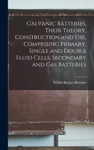 Cover image for Galvanic Batteries, Their Theory, Construction and Use, Comprising Primary, Single and Double Fluid Cells, Secondary and Gas Batteries