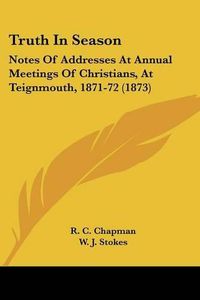 Cover image for Truth in Season: Notes of Addresses at Annual Meetings of Christians, at Teignmouth, 1871-72 (1873)