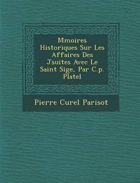 Cover image for M Moires Historiques Sur Les Affaires Des J Suites Avec Le Saint Si GE, Par C.P. Platel