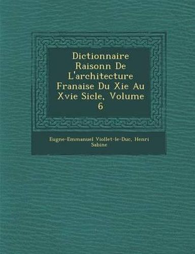 Dictionnaire Raisonn de L'Architecture Fran Aise Du XIE Au Xvie Si Cle, Volume 6