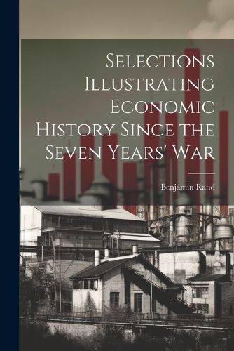 Cover image for Selections Illustrating Economic History Since the Seven Years' War