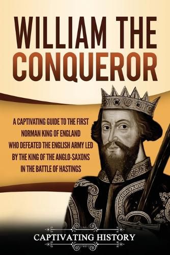 Cover image for William the Conqueror: A Captivating Guide to the First Norman King of England Who Defeated the English Army Led by the King of the Anglo-Saxons in the Battle of Hastings