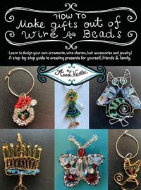 Cover image for How To Make Gifts Out Of Wire And Beads: Learn to design your own ornaments, wine charms, hair accessories and jewelry! A step-by-step guide to creating presents for yourself, friends & family.