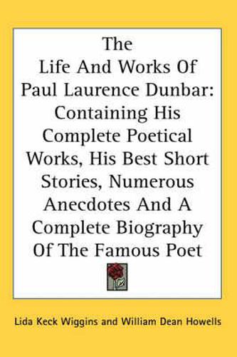 Cover image for The Life and Works of Paul Laurence Dunbar: Containing His Complete Poetical Works, His Best Short Stories, Numerous Anecdotes and a Complete Biography of the Famous Poet