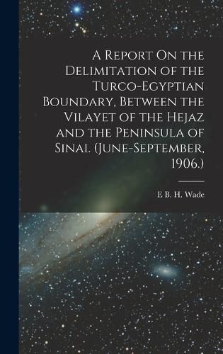 Cover image for A Report On the Delimitation of the Turco-Egyptian Boundary, Between the Vilayet of the Hejaz and the Peninsula of Sinai. (June-September, 1906.)