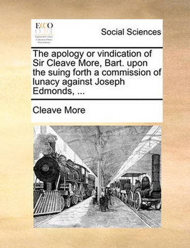 Cover image for The Apology or Vindication of Sir Cleave More, Bart. Upon the Suing Forth a Commission of Lunacy Against Joseph Edmonds, ...