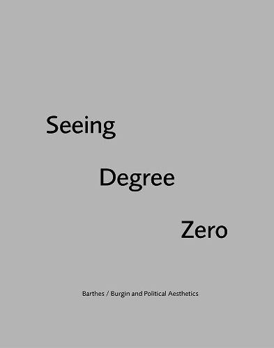 Cover image for Seeing Degree Zero: Barthes/Burgin and Political Aesthetics
