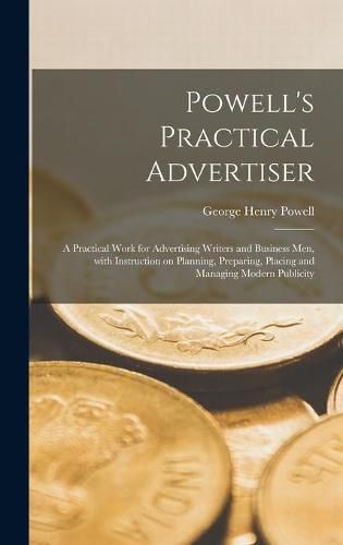 Powell's Practical Advertiser [microform]; a Practical Work for Advertising Writers and Business Men, With Instruction on Planning, Preparing, Placing and Managing Modern Publicity