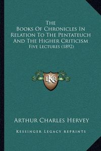 Cover image for The Books of Chronicles in Relation to the Pentateuch and the Higher Criticism: Five Lectures (1892)