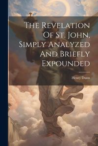 Cover image for The Revelation Of St. John, Simply Analyzed And Briefly Expounded