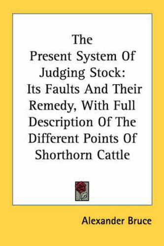 Cover image for The Present System of Judging Stock: Its Faults and Their Remedy, with Full Description of the Different Points of Shorthorn Cattle