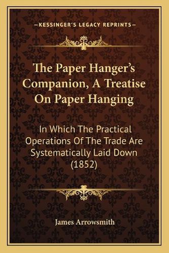 Cover image for The Paper Hanger's Companion, a Treatise on Paper Hanging: In Which the Practical Operations of the Trade Are Systematically Laid Down (1852)