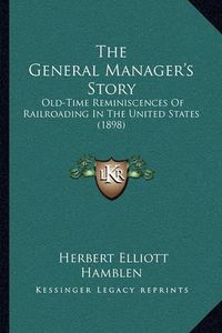 Cover image for The General Manager's Story: Old-Time Reminiscences of Railroading in the United States (1898)