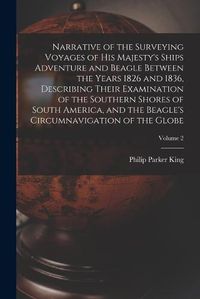 Cover image for Narrative of the Surveying Voyages of His Majesty's Ships Adventure and Beagle Between the Years 1826 and 1836, Describing Their Examination of the Southern Shores of South America, and the Beagle's Circumnavigation of the Globe; Volume 2