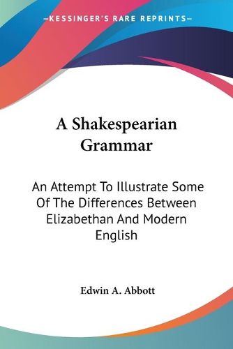 Cover image for A Shakespearian Grammar: An Attempt To Illustrate Some Of The Differences Between Elizabethan And Modern English