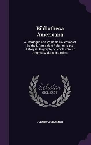 Cover image for Bibliotheca Americana: A Catalogue of a Valuable Collection of Books & Pamphlets Relating to the History & Geography of North & South America & the West Indies
