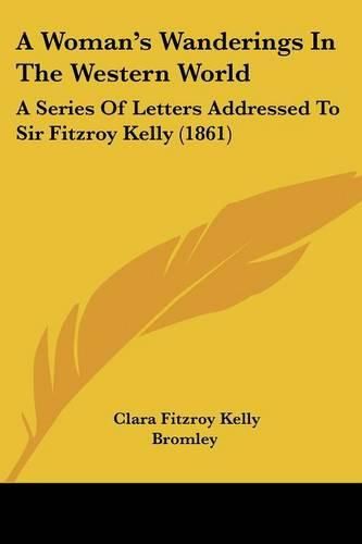 Cover image for A Woman's Wanderings in the Western World: A Series of Letters Addressed to Sir Fitzroy Kelly (1861)