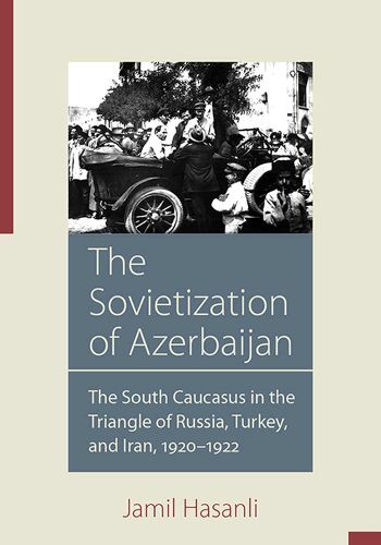 Cover image for The Sovietization of Azerbaijan: The South Caucasus in the Triangle of Russia, Turkey, and Iran, 1920-1922