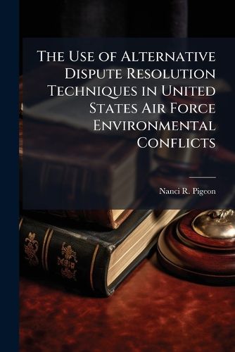 Cover image for The Use of Alternative Dispute Resolution Techniques in United States Air Force Environmental Conflicts