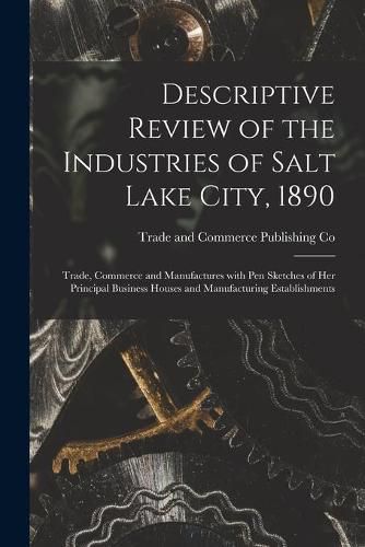 Cover image for Descriptive Review of the Industries of Salt Lake City, 1890: Trade, Commerce and Manufactures With Pen Sketches of Her Principal Business Houses and Manufacturing Establishments