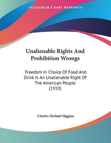 Cover image for Unalienable Rights and Prohibition Wrongs: Freedom in Choice of Food and Drink Is an Unalienable Right of the American People (1919)