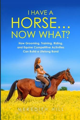 Cover image for I Have a Horse... Now What: How Grooming, Training, Riding, and Equine Competitive Activities Can Build a Lifelong Bond