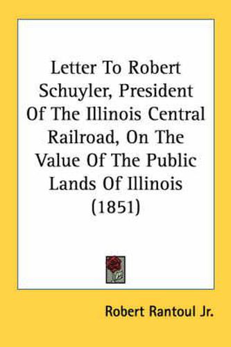 Cover image for Letter to Robert Schuyler, President of the Illinois Central Railroad, on the Value of the Public Lands of Illinois (1851)