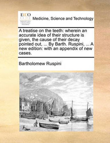 Cover image for A Treatise on the Teeth: Wherein an Accurate Idea of Their Structure Is Given, the Cause of Their Decay Pointed Out, ... by Barth. Ruspini, ... a New Edition: With an Appendix of New Cases.