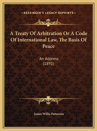 A Treaty of Arbitration or a Code of International Law, the Basis of Peace: An Address (1891)