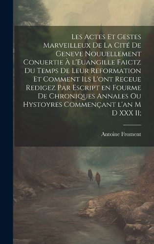 Cover image for Les actes et gestes marveilleux de la cite de Geneve nouuellement conuertie a l'Euangille faictz du temps de leur Reformation et comment ils l'ont receue redigez par escript en fourme de chroniques annales ou hystoyres commencant l'an M D XXX II;