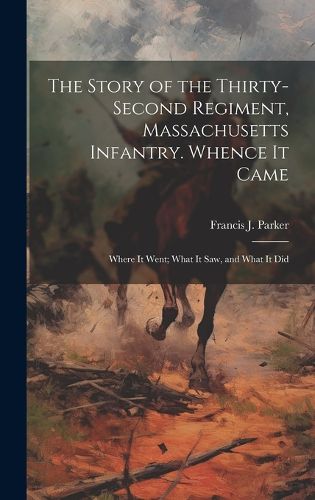 The Story of the Thirty-second Regiment, Massachusetts Infantry. Whence it Came; Where it Went; What it saw, and What it Did