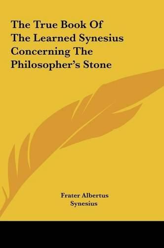 The True Book of the Learned Synesius Concerning the Philosothe True Book of the Learned Synesius Concerning the Philosopher's Stone Pher's Stone