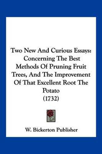 Cover image for Two New and Curious Essays: Concerning the Best Methods of Pruning Fruit Trees, and the Improvement of That Excellent Root the Potato (1732)