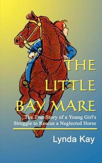 Cover image for Little Bay Mare: the True Story of a Young Girl's Struggle to Rescue a Neglected Horse: The True Story of a Young Girl's Struggle to Rescue a Neglected Horse