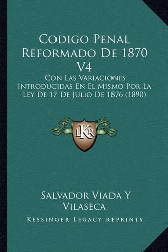 Cover image for Codigo Penal Reformado de 1870 V4: Con Las Variaciones Introducidas En El Mismo Por La Ley de 17 de Julio de 1876 (1890)