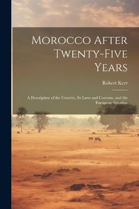 Cover image for Morocco After Twenty-five Years; a Description of the Country, its Laws and Customs, and the European Situation