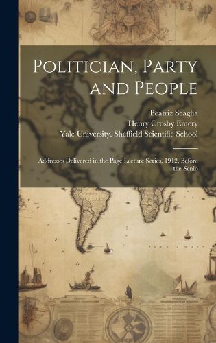 Cover image for Politician, Party and People; Addresses Delivered in the Page Lecture Series, 1912, Before the Senio