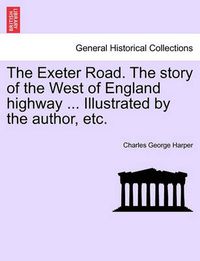 Cover image for The Exeter Road. the Story of the West of England Highway ... Illustrated by the Author, Etc.