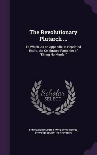 The Revolutionary Plutarch ...: To Which, as an Appendix, Is Reprinted Entire, the Celebrated Pamphlet of Killing No Murder