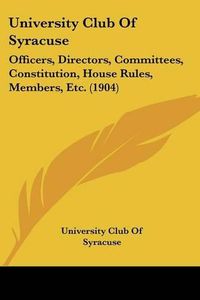 Cover image for University Club of Syracuse: Officers, Directors, Committees, Constitution, House Rules, Members, Etc. (1904)