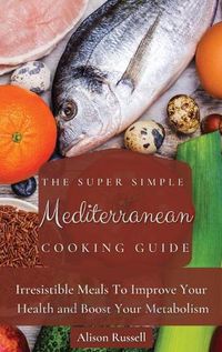 Cover image for The Super Simple Mediterranean Cooking Guide: Irresistible Meals To Improve Your Health and Boost Your Metabolism