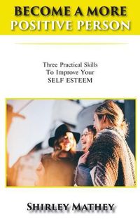 Cover image for Become a More Positive Person: Three Practical Skills to Improve Your Self Esteem