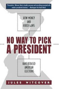 Cover image for No Way to Pick A President: How Money and Hired Guns Have Debased American Elections