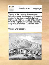 Cover image for Twenty of the Plays of Shakespeare, Being the Whole Number Printed in Quarto During His Life-Time, ... Collated Where There Were Different Copies, and Publish'd from the Originals, by George Steevens, Esq; In Four Volumes. ... Volume 3 of 4