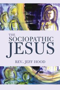 Cover image for The Sociopathic Jesus: A Mistranslation of the Gospel of Mark