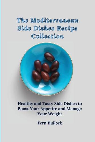 Cover image for The Mediterranean Side Dishes Recipe Collection: Healthy and Tasty Side Dishes to Boost Your Appetite and Manage Your Weight