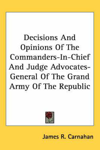 Cover image for Decisions and Opinions of the Commanders-In-Chief and Judge Advocates-General of the Grand Army of the Republic