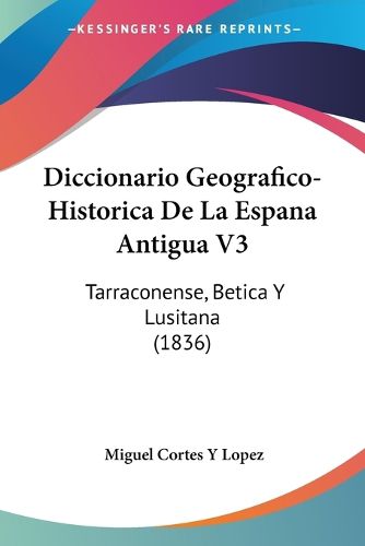 Cover image for Diccionario Geografico-Historica de La Espana Antigua V3: Tarraconense, Betica y Lusitana (1836)