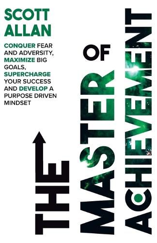 The Master of Achievement: Conquer Fear and Adversity, Maximize Big Goals, Supercharge Your Success and Develop a Purpose Driven Mindset