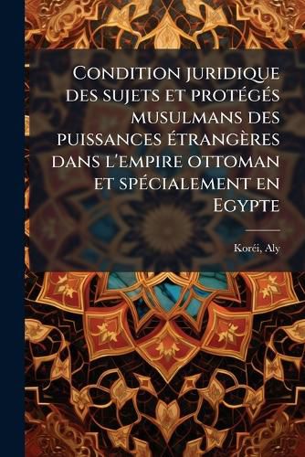 Cover image for Condition juridique des sujets et protA(c)gA(c)s musulmans des puissances A(c)trangeres dans l'empire ottoman et spA(c)cialement en Egypte